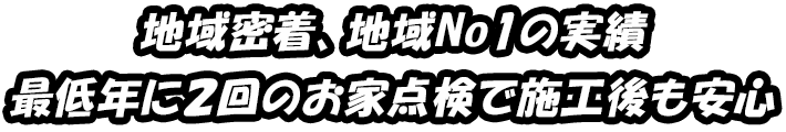 地域密着、地域No1の実績 最低年に２回のお家点検で施工後も安心