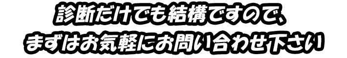 診断だけでも結構ですので、まずはお気軽にお問い合わせ下さい