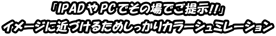 「IPADやPCでその場でご提示!!」イメージに近づけるためしっかりカラーシュミレーション