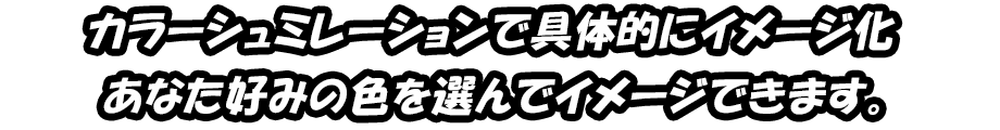 カラーシュミレーションで具体的にイメージ化,あなた好みの色を選んでイメージできます。