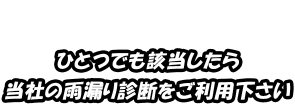 ひとつでも該当したら 当社の雨漏り診断をご利用下さい