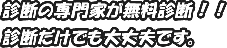 診断の専門家が無料診断！！診断だけでも大丈夫です。